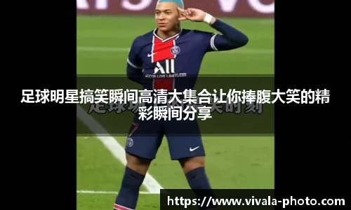 足球明星搞笑瞬间高清大集合让你捧腹大笑的精彩瞬间分享