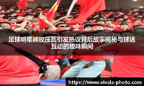 足球明星裤衩压瓦引发热议背后故事揭秘与球迷互动的趣味瞬间