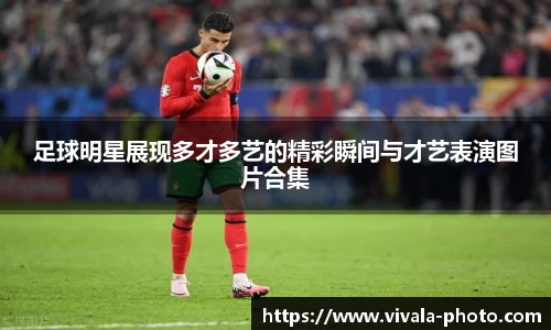 足球明星展现多才多艺的精彩瞬间与才艺表演图片合集
