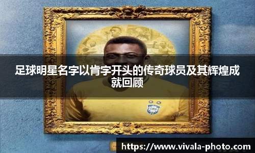 足球明星名字以肯字开头的传奇球员及其辉煌成就回顾