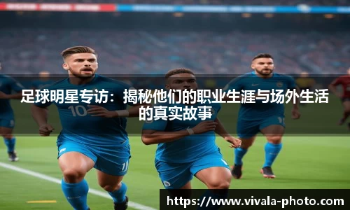 足球明星专访：揭秘他们的职业生涯与场外生活的真实故事