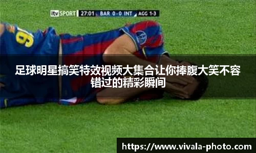 足球明星搞笑特效视频大集合让你捧腹大笑不容错过的精彩瞬间