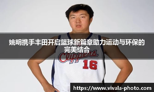 姚明携手丰田开启篮球新篇章助力运动与环保的完美结合