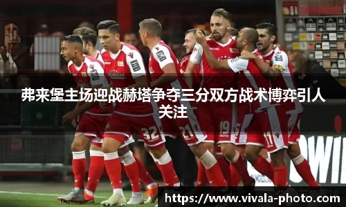 弗来堡主场迎战赫塔争夺三分双方战术博弈引人关注