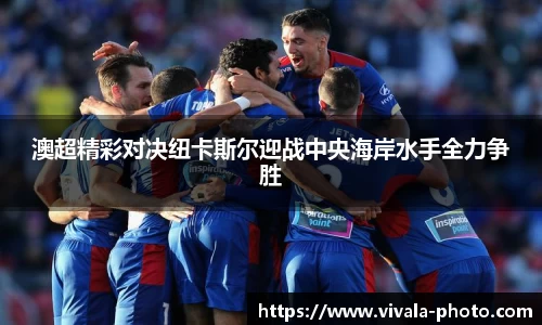 澳超精彩对决纽卡斯尔迎战中央海岸水手全力争胜