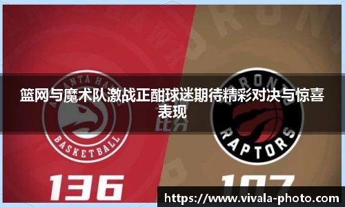 篮网与魔术队激战正酣球迷期待精彩对决与惊喜表现