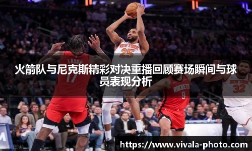 火箭队与尼克斯精彩对决重播回顾赛场瞬间与球员表现分析