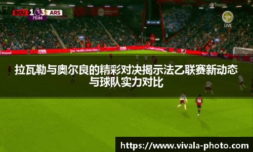 拉瓦勒与奥尔良的精彩对决揭示法乙联赛新动态与球队实力对比