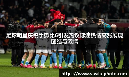 足球明星庆祝手势比6引发热议球迷热情高涨展现团结与激情