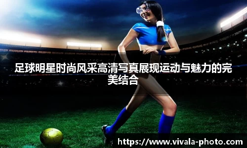 足球明星时尚风采高清写真展现运动与魅力的完美结合