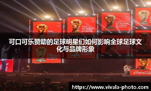 可口可乐赞助的足球明星们如何影响全球足球文化与品牌形象